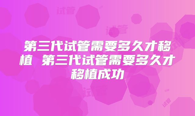 第三代试管需要多久才移植 第三代试管需要多久才移植成功