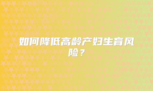 如何降低高龄产妇生育风险?