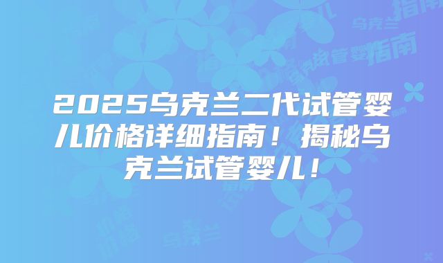 2025乌克兰二代试管婴儿价格详细指南!揭秘乌克兰试管婴儿!
