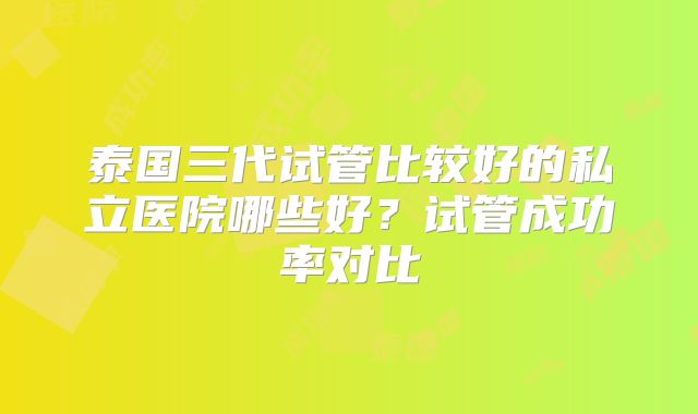 泰国三代试管比较好的私立医院哪些好?试管成功率对比
