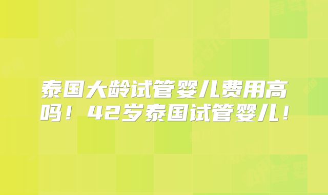 泰国大龄试管婴儿费用高吗！42岁泰国试管婴儿！