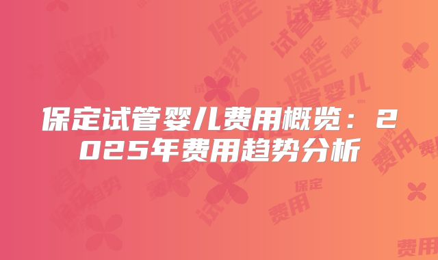 保定试管婴儿费用概览:2025年费用趋势分析