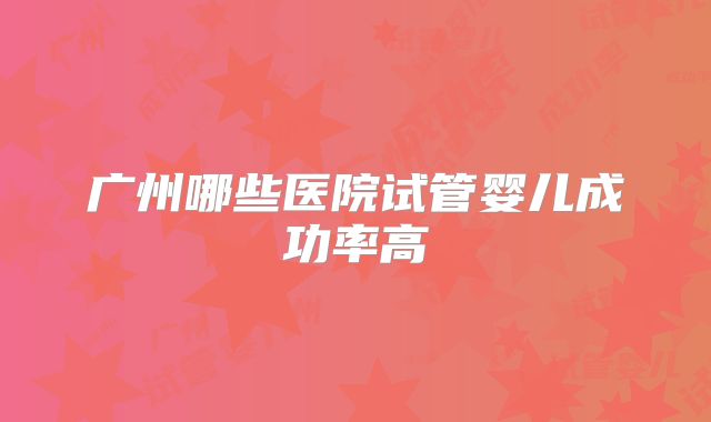 广州哪些医院试管婴儿成功率高
