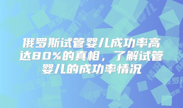 俄罗斯试管婴儿成功率高达80%的真相，了解试管婴儿的成功率情况