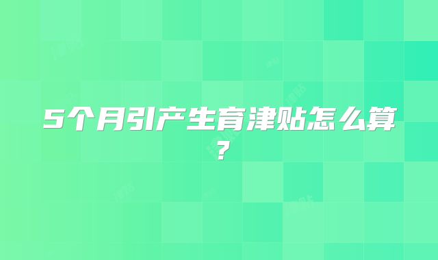 5个月引产生育津贴怎么算?