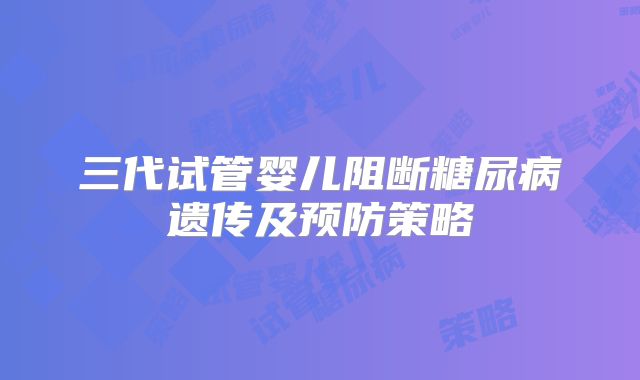 三代试管婴儿阻断糖尿病遗传及预防策略
