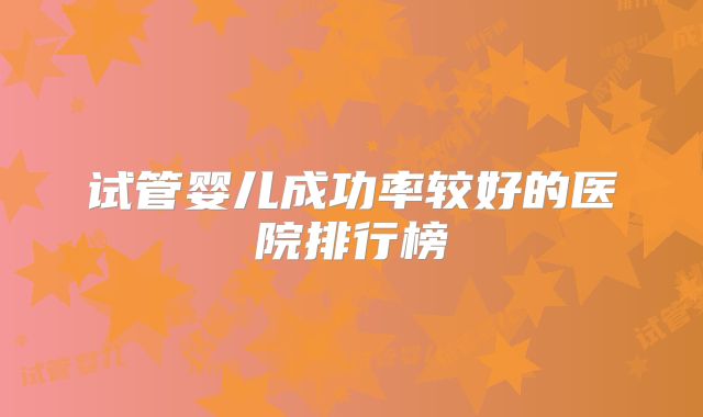 试管婴儿成功率较好的医院排行榜