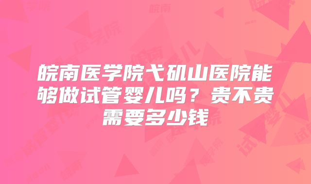 皖南医学院弋矶山医院能够做试管婴儿吗?贵不贵需要多少钱