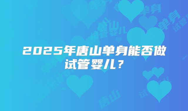 2025年唐山单身能否做试管婴儿?