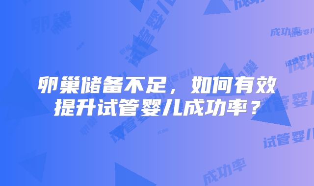 卵巢储备不足，如何有效提升试管婴儿成功率？