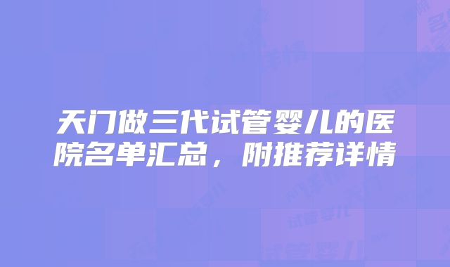 天门做三代试管婴儿的医院名单汇总,附推荐详情