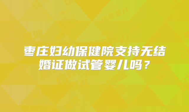 枣庄妇幼保健院支持无结婚证做试管婴儿吗？
