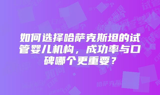 如何选择哈萨克斯坦的试管婴儿机构，成功率与口碑哪个更重要？