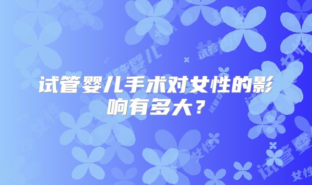 试管婴儿手术对女性的影响有多大？