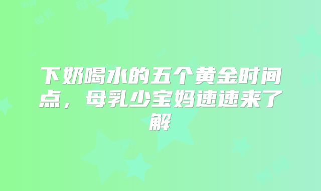 下奶喝水的五个黄金时间点，母乳少宝妈速速来了解