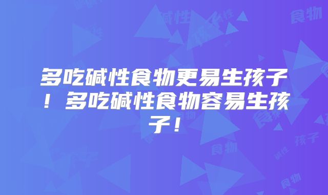 多吃碱性食物更易生孩子！多吃碱性食物容易生孩子！