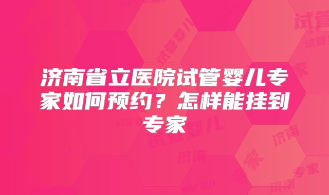 济南省立医院试管婴儿专家如何预约?怎样能挂到专家