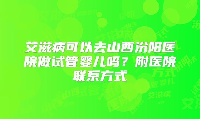 艾滋病可以去山西汾阳医院做试管婴儿吗?附医院联系方式