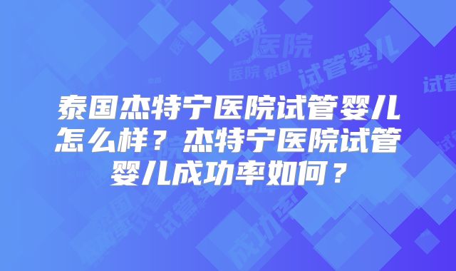 泰国杰特宁医院试管婴儿怎么样？杰特宁医院试管婴儿成功率如何？