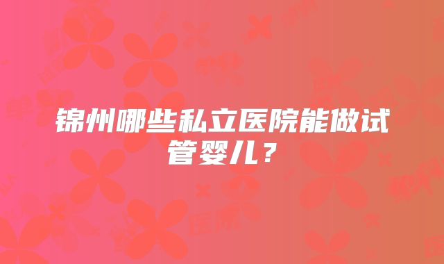 锦州哪些私立医院能做试管婴儿？