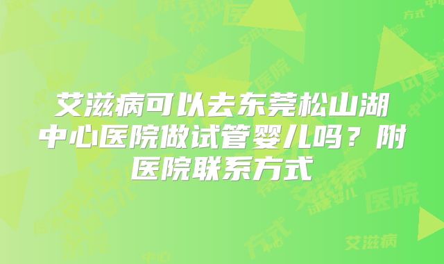 艾滋病可以去东莞松山湖中心医院做试管婴儿吗？附医院联系方式