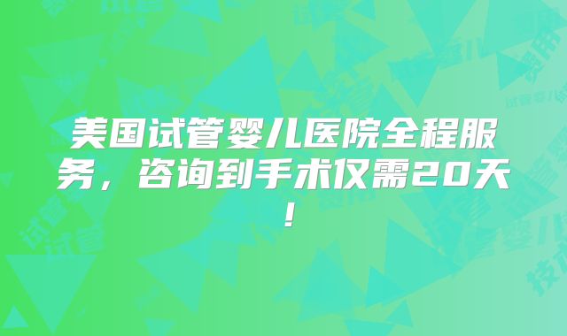 美国试管婴儿医院全程服务，咨询到手术仅需20天！