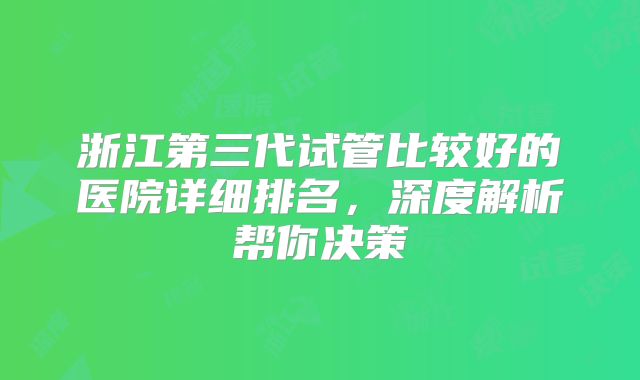 浙江第三代试管比较好的医院详细排名，深度解析帮你决策