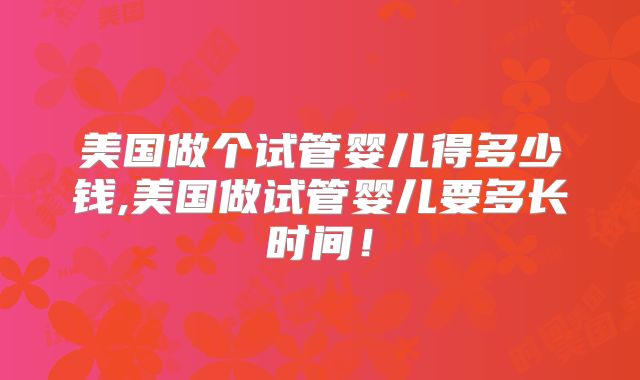 美国做个试管婴儿得多少钱,美国做试管婴儿要多长时间!