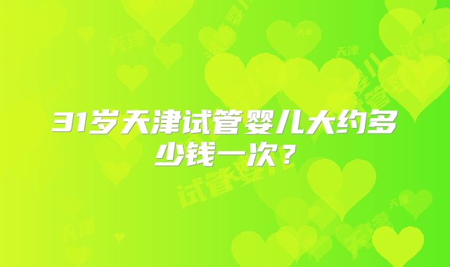 31岁天津试管婴儿大约多少钱一次？