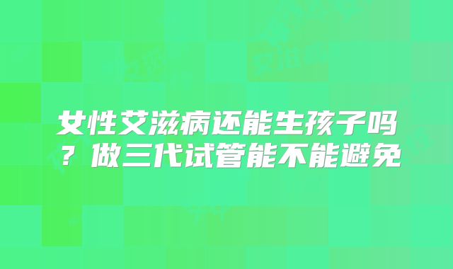 女性艾滋病还能生孩子吗?做三代试管能不能避免
