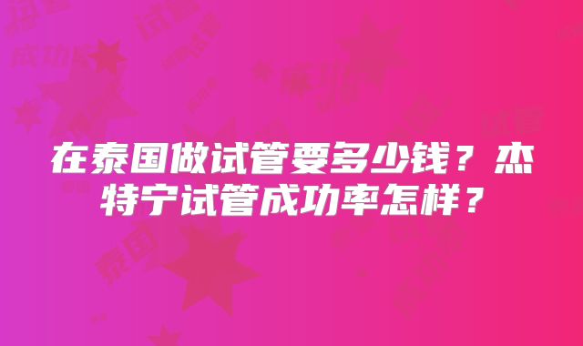 在泰国做试管要多少钱？杰特宁试管成功率怎样？