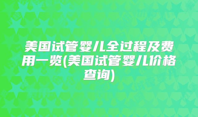 美国试管婴儿全过程及费用一览(美国试管婴儿价格查询)
