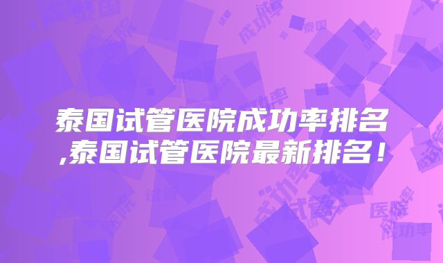 泰国试管医院成功率排名,泰国试管医院最新排名！