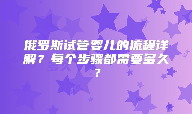 俄罗斯试管婴儿的流程详解？每个步骤都需要多久？