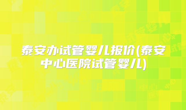 泰安办试管婴儿报价(泰安中心医院试管婴儿)