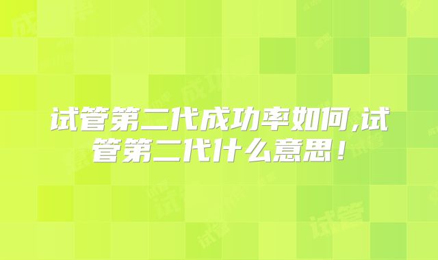 试管第二代成功率如何,试管第二代什么意思！