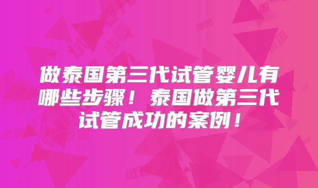 做泰国第三代试管婴儿有哪些步骤！泰国做第三代试管成功的案例！