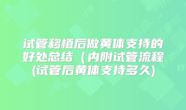 试管移植后做黄体支持的好处总结(内附试管流程(试管后黄体支持多久)