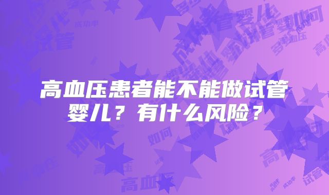 高血压患者能不能做试管婴儿?有什么风险?