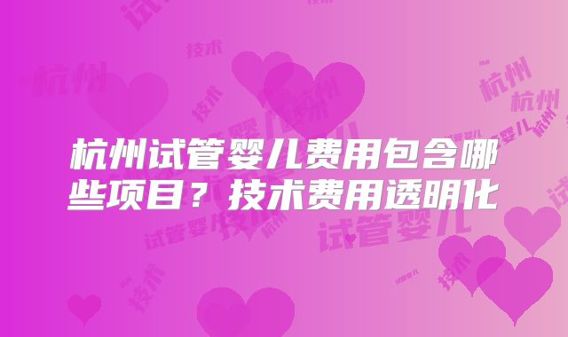 杭州试管婴儿费用包含哪些项目?技术费用透明化