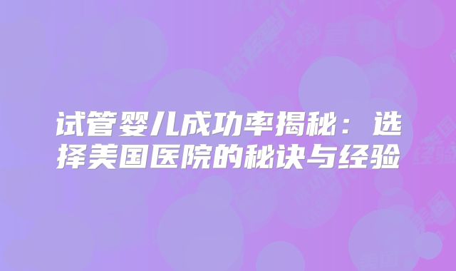 试管婴儿成功率揭秘:选择美国医院的秘诀与经验