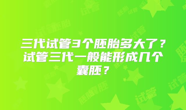 三代试管3个胚胎多大了？试管三代一般能形成几个囊胚？