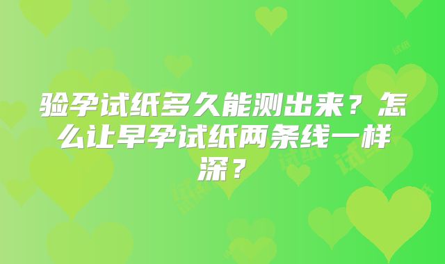 验孕试纸多久能测出来?怎么让早孕试纸两条线一样深?