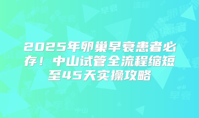2025年卵巢早衰患者必存!中山试管全流程缩短至45天实操攻略