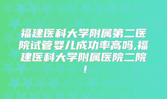 福建医科大学附属第二医院试管婴儿成功率高吗,福建医科大学附属医院二院！