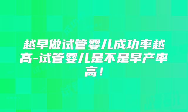 越早做试管婴儿成功率越高-试管婴儿是不是早产率高!