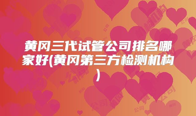 黄冈三代试管公司排名哪家好(黄冈第三方检测机构)