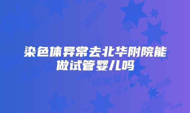 染色体异常去北华附院能做试管婴儿吗