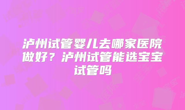 泸州试管婴儿去哪家医院做好？泸州试管能选宝宝试管吗
