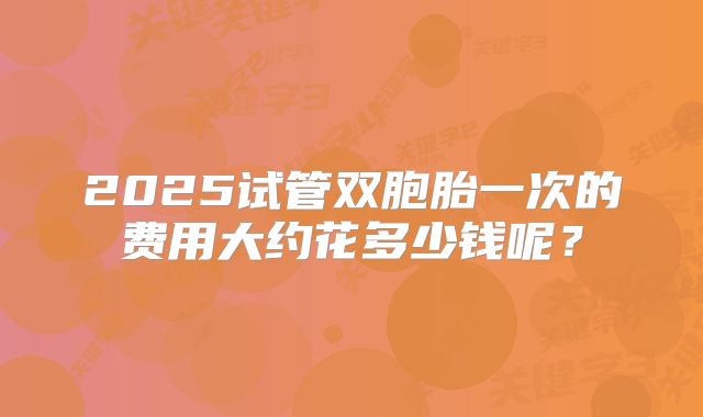 2025试管双胞胎一次的费用大约花多少钱呢?